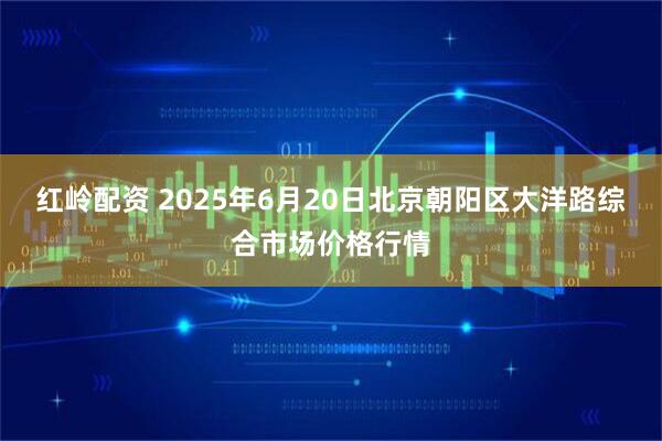 红岭配资 2025年6月20日北京朝阳区大洋路综合市场价格行情