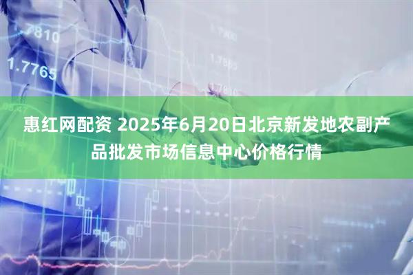 惠红网配资 2025年6月20日北京新发地农副产品批发市场信息中心价格行情