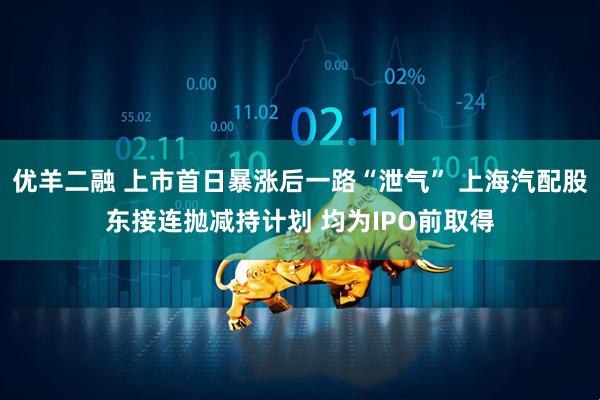 优羊二融 上市首日暴涨后一路“泄气” 上海汽配股东接连抛减持计划 均为IPO前取得