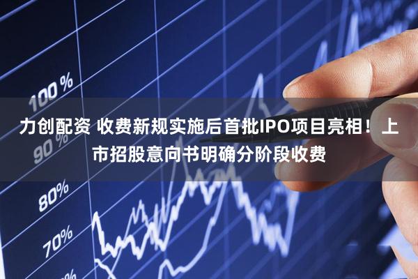力创配资 收费新规实施后首批IPO项目亮相！上市招股意向书明确分阶段收费
