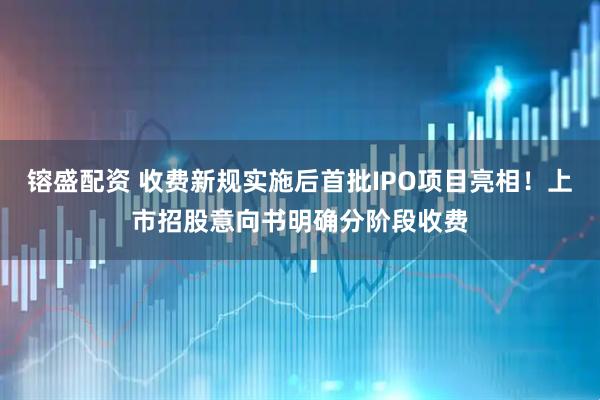 镕盛配资 收费新规实施后首批IPO项目亮相！上市招股意向书明确分阶段收费