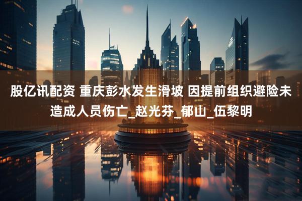股亿讯配资 重庆彭水发生滑坡 因提前组织避险未造成人员伤亡_赵光芬_郁山_伍黎明