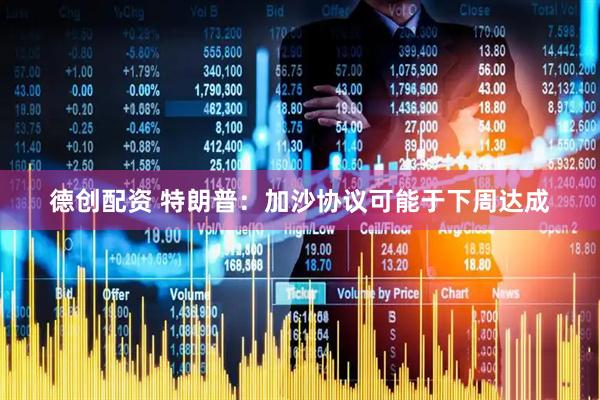 德创配资 特朗普：加沙协议可能于下周达成