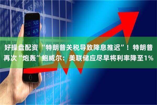 好操盘配资 “特朗普关税导致降息推迟”！特朗普再次“炮轰”鲍威尔：美联储应尽早将利率降至1%