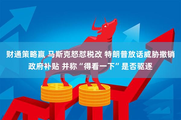 财通策略赢 马斯克怒怼税改 特朗普放话威胁撤销政府补贴 并称“得看一下”是否驱逐