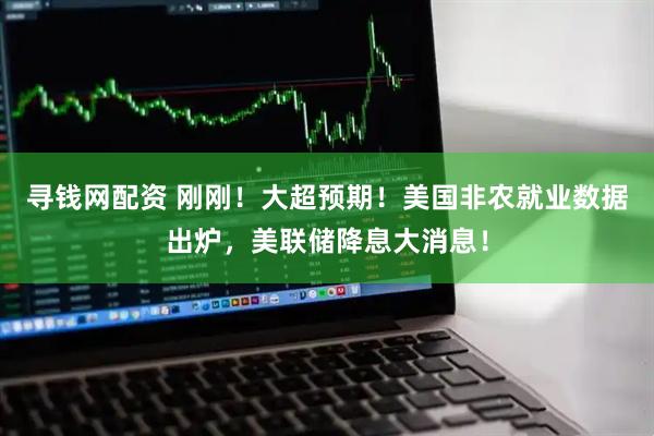 寻钱网配资 刚刚！大超预期！美国非农就业数据出炉，美联储降息大消息！