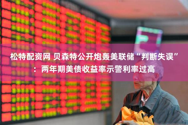 松特配资网 贝森特公开炮轰美联储“判断失误”：两年期美债收益率示警利率过高