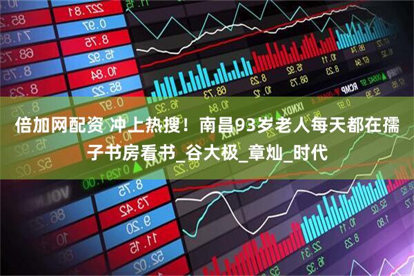 倍加网配资 冲上热搜！南昌93岁老人每天都在孺子书房看书_谷大极_章灿_时代