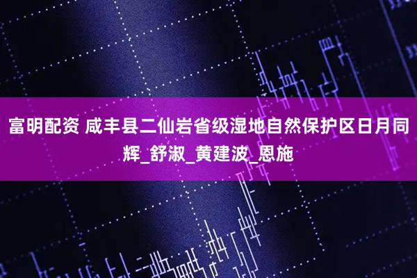 富明配资 咸丰县二仙岩省级湿地自然保护区日月同辉_舒淑_黄建波_恩施