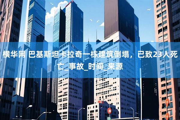 横华网 巴基斯坦卡拉奇一栋建筑倒塌，已致23人死亡_事故_时间_来源