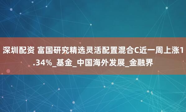 深圳配资 富国研究精选灵活配置混合C近一周上涨1.34%_基金_中国海外发展_金融界