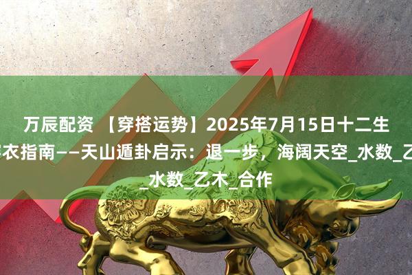 万辰配资 【穿搭运势】2025年7月15日十二生肖五行穿衣指南——天山遁卦启示：退一步，海阔天空_水数_乙木_合作