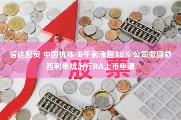 信达配资 中国抗体-B午前涨超18% 公司撤回舒西利单抗治疗RA上市申请