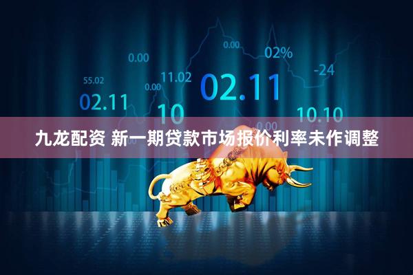 九龙配资 新一期贷款市场报价利率未作调整