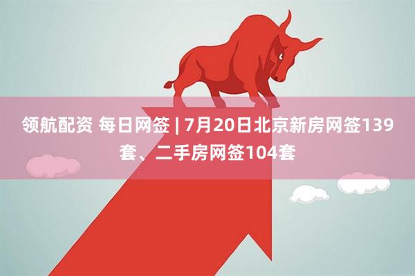 领航配资 每日网签 | 7月20日北京新房网签139套、二手房网签104套