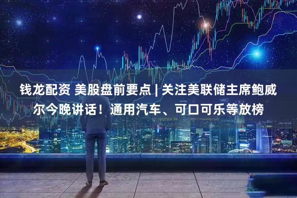 钱龙配资 美股盘前要点 | 关注美联储主席鲍威尔今晚讲话！通用汽车、可口可乐等放榜