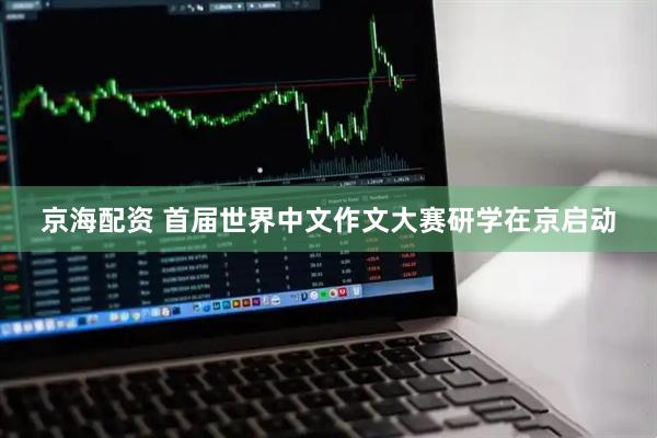 京海配资 首届世界中文作文大赛研学在京启动