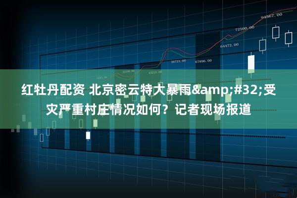 红牡丹配资 北京密云特大暴雨&#32;受灾严重村庄情况如何？记者现场报道