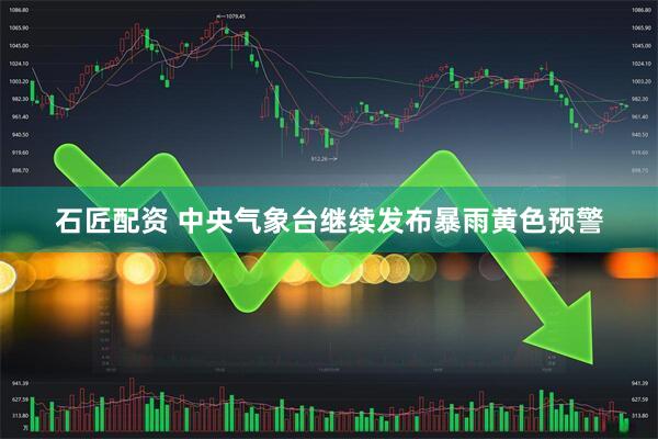 石匠配资 中央气象台继续发布暴雨黄色预警