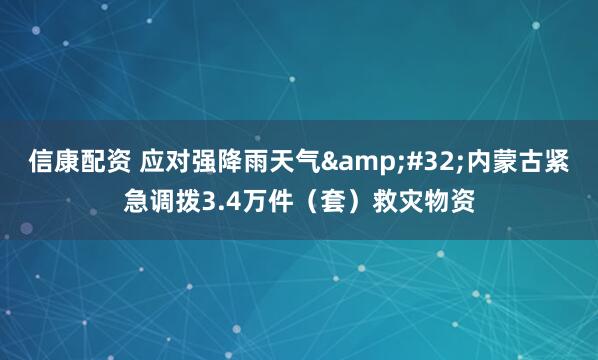 信康配资 应对强降雨天气&#32;内蒙古紧急调拨3.4万件（套）救灾物资