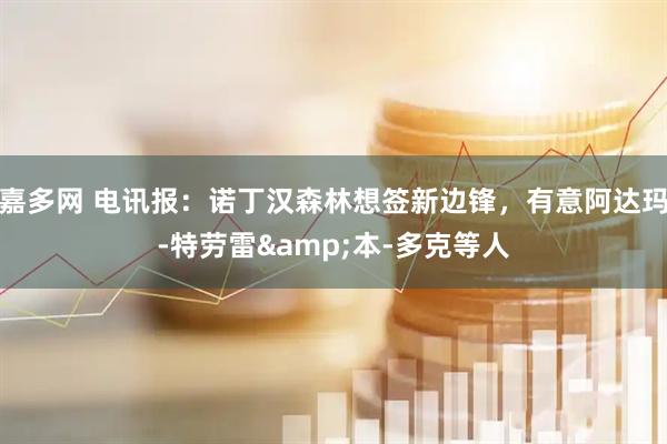 嘉多网 电讯报：诺丁汉森林想签新边锋，有意阿达玛-特劳雷&本-多克等人