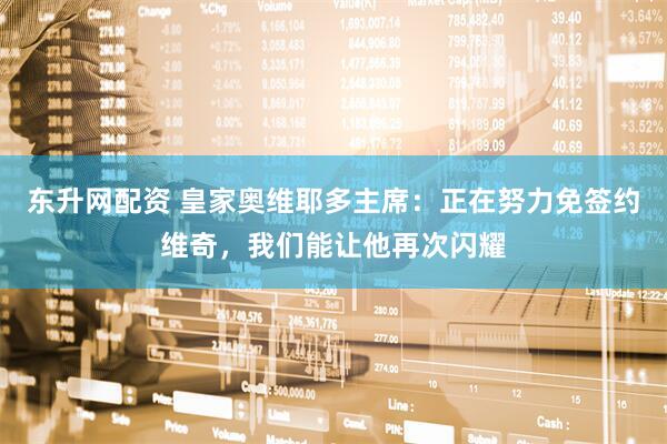 东升网配资 皇家奥维耶多主席：正在努力免签约维奇，我们能让他再次闪耀