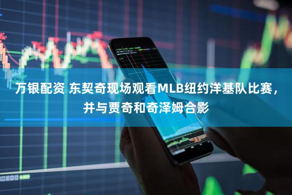 万银配资 东契奇现场观看MLB纽约洋基队比赛，并与贾奇和奇泽姆合影