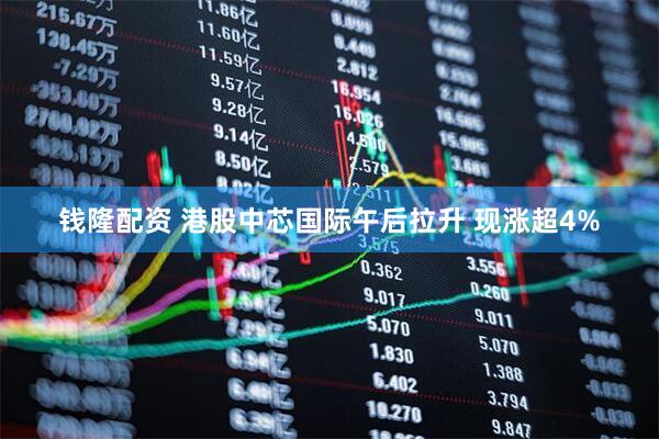 钱隆配资 港股中芯国际午后拉升 现涨超4%