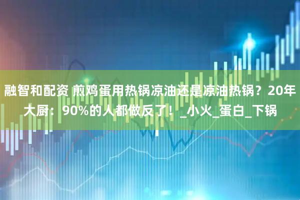 融智和配资 煎鸡蛋用热锅凉油还是凉油热锅？20年大厨：90%的人都做反了！_小火_蛋白_下锅