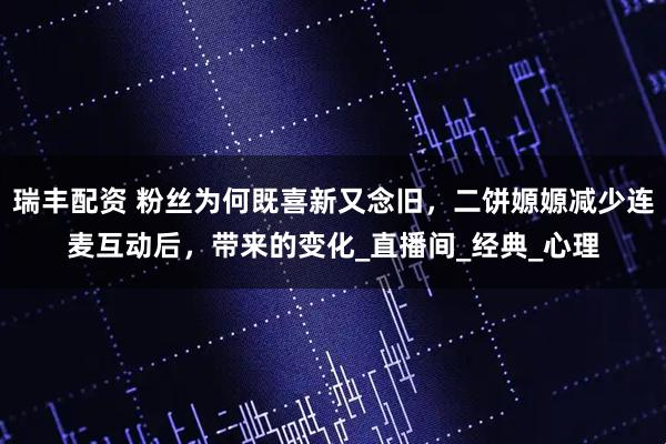 瑞丰配资 粉丝为何既喜新又念旧，二饼嫄嫄减少连麦互动后，带来的变化_直播间_经典_心理