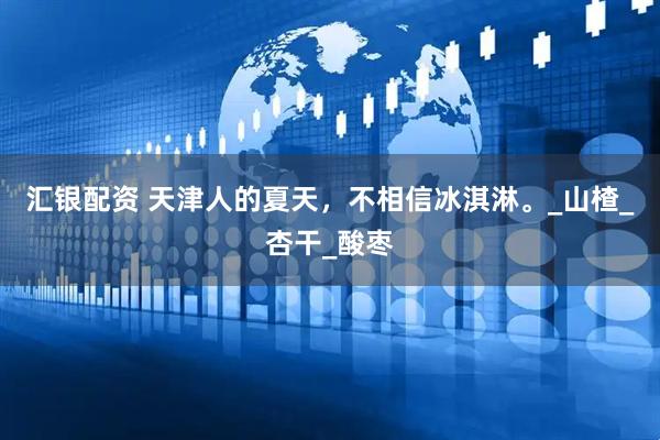 汇银配资 天津人的夏天，不相信冰淇淋。_山楂_杏干_酸枣