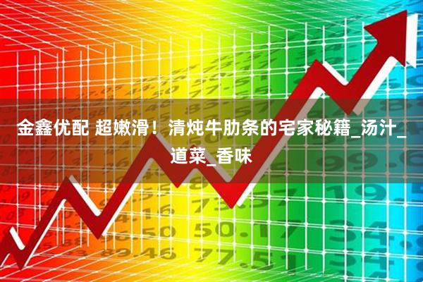 金鑫优配 超嫩滑！清炖牛肋条的宅家秘籍_汤汁_道菜_香味