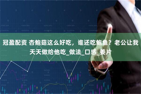 冠盈配资 杏鲍菇这么好吃，谁还吃鲍鱼？老公让我天天做给他吃_做法_口感_姜片