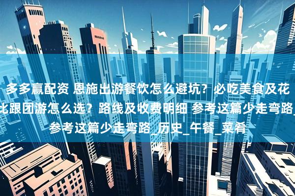 多多赢配资 恩施出游餐饮怎么避坑？必吃美食及花费，恩施高性价比跟团游怎么选？路线及收费明细 参考这篇少走弯路_历史_午餐_菜肴