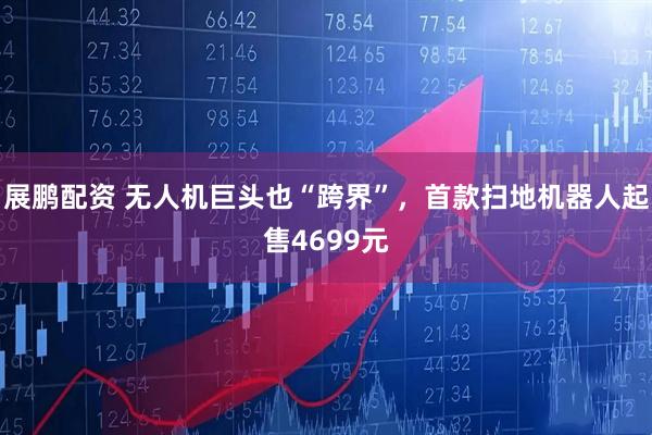 展鹏配资 无人机巨头也“跨界”，首款扫地机器人起售4699元
