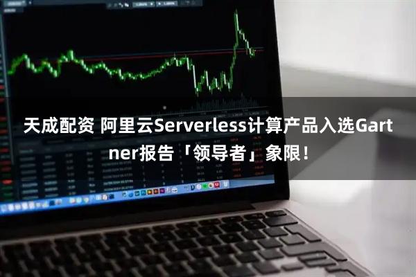 天成配资 阿里云Serverless计算产品入选Gartner报告「领导者」象限！