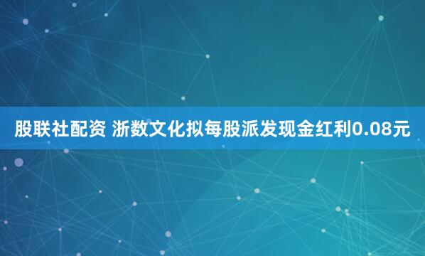 股联社配资 浙数文化拟每股派发现金红利0.08元