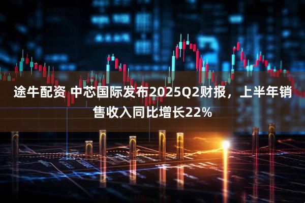 途牛配资 中芯国际发布2025Q2财报，上半年销售收入同比增长22%