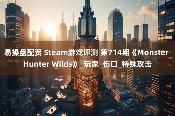 易操盘配资 Steam游戏评测 第714期《Monster Hunter Wilds》_玩家_伤口_特殊攻击