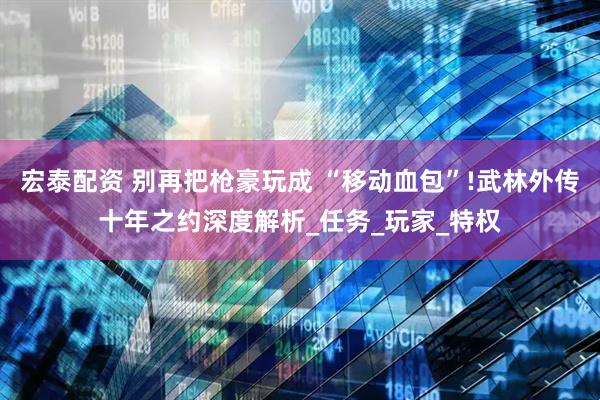 宏泰配资 别再把枪豪玩成 “移动血包”!武林外传十年之约深度解析_任务_玩家_特权