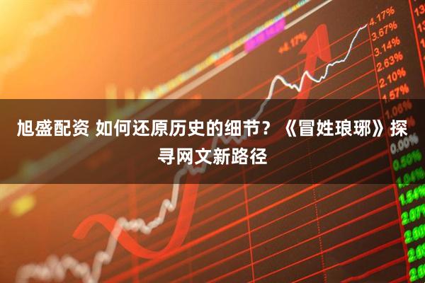旭盛配资 如何还原历史的细节？《冒姓琅琊》探寻网文新路径