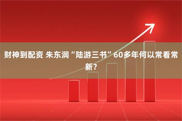 财神到配资 朱东润“陆游三书”60多年何以常看常新？