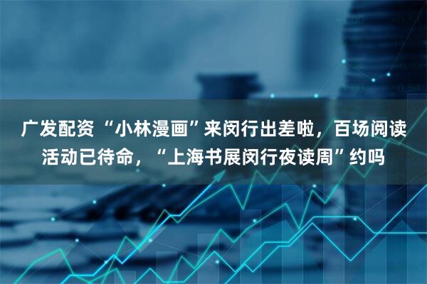 广发配资 “小林漫画”来闵行出差啦，百场阅读活动已待命，“上海书展闵行夜读周”约吗