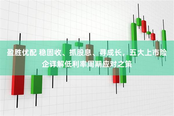 盈胜优配 稳固收、抓股息、寻成长，五大上市险企详解低利率周期应对之策