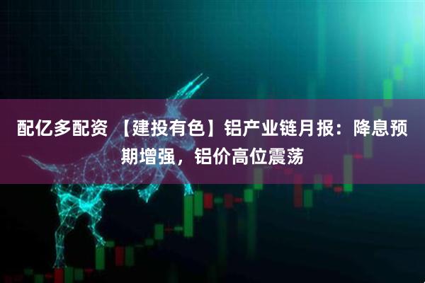 配亿多配资 【建投有色】铝产业链月报：降息预期增强，铝价高位震荡