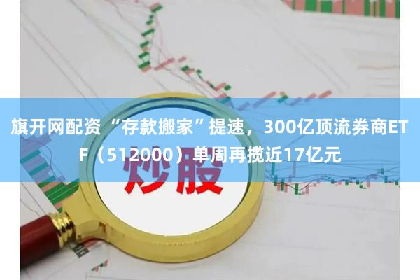 旗开网配资 “存款搬家”提速，300亿顶流券商ETF（512000）单周再揽近17亿元