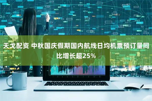 天戈配资 中秋国庆假期国内航线日均机票预订量同比增长超25%