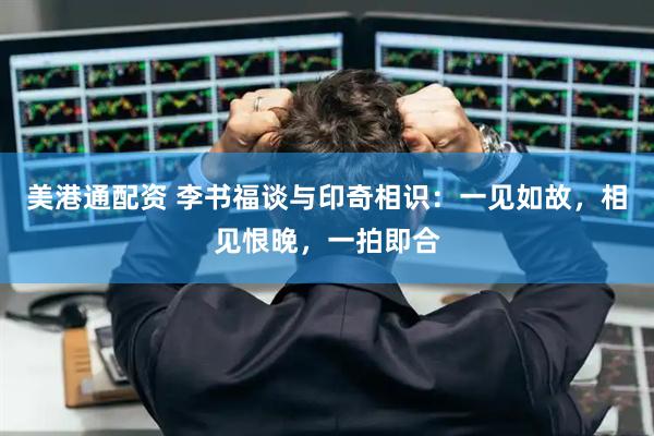 美港通配资 李书福谈与印奇相识：一见如故，相见恨晚，一拍即合