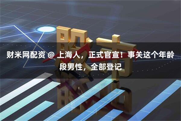 财米网配资 @ 上海人,正式官宣!事关这个年龄段男性,全部登记