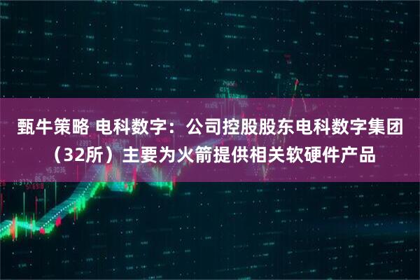 甄牛策略 电科数字：公司控股股东电科数字集团（32所）主要为火箭提供相关软硬件产品